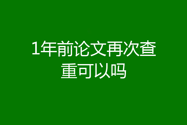 1年前论文再次查重可以吗