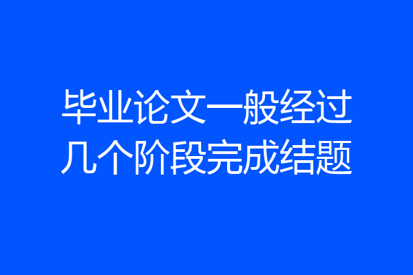 毕业论文一般经过几个阶段完成结题