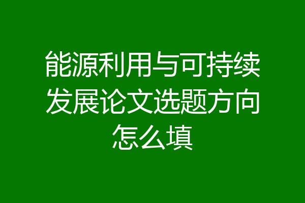 能源利用与可持续发展论文选题方向怎么填