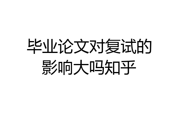 毕业论文对复试的影响大吗知乎