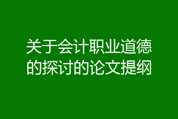 关于会计职业道德的探讨的论文提纲