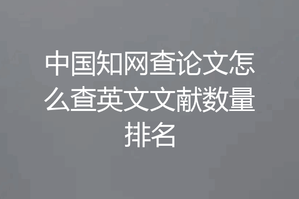 中国知网查论文怎么查英文文献数量排名