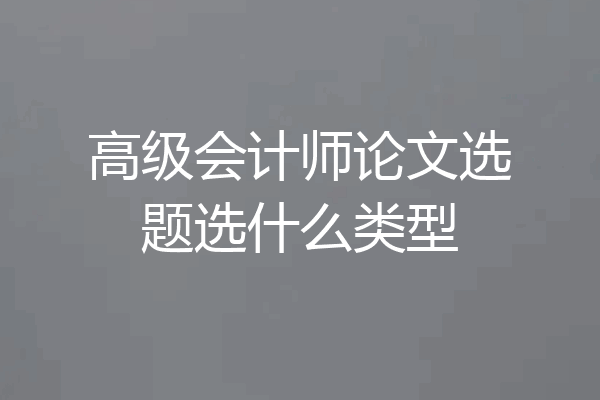 高级会计师论文选题选什么类型