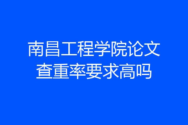 南昌工程学院论文查重率要求高吗