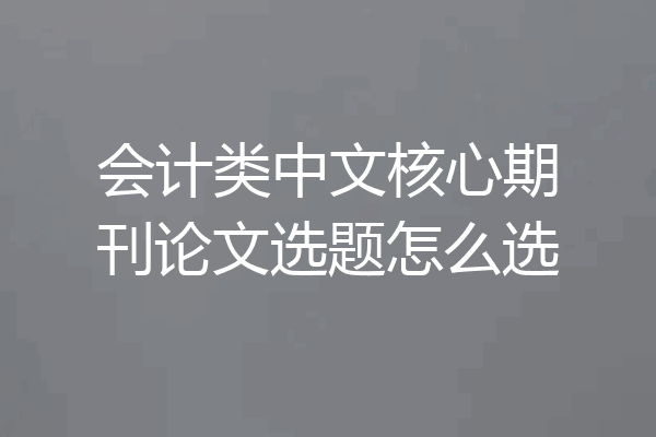 会计类中文核心期刊论文选题怎么选