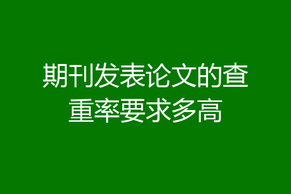 期刊发表论文的查重率要求多高