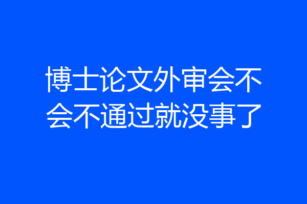 博士论文外审会不会不通过就没事了
