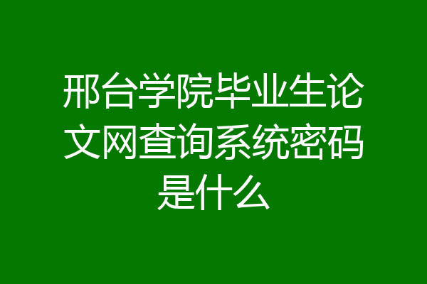 邢台学院毕业生论文网查询系统密码是什么