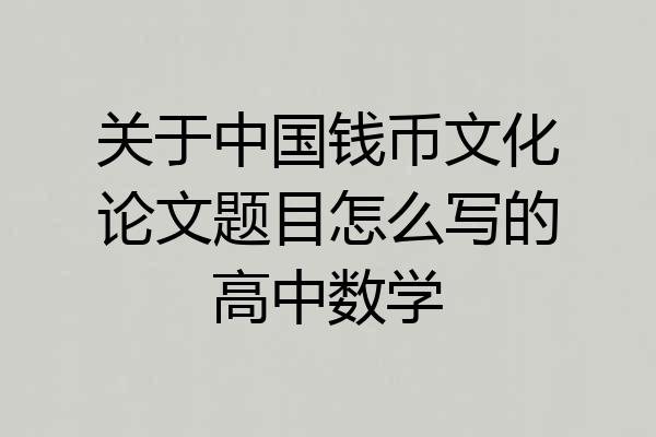 关于中国钱币文化论文题目怎么写的高中数学