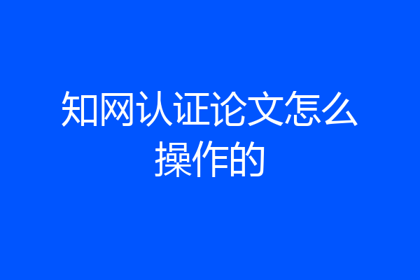 知网认证论文怎么操作的