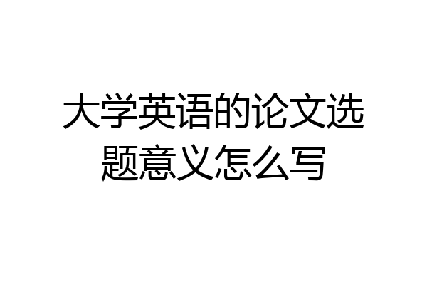 大学英语的论文选题意义怎么写