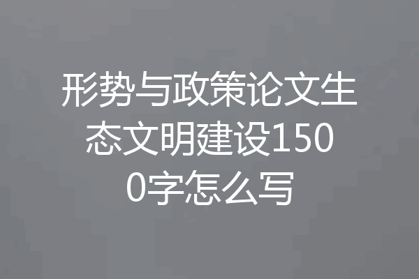 形势与政策论文生态文明建设1500字怎么写