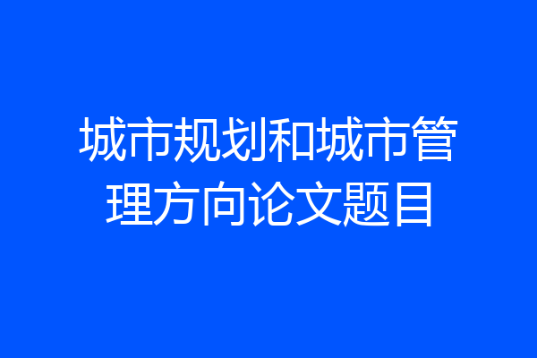 城市规划和城市管理方向论文题目