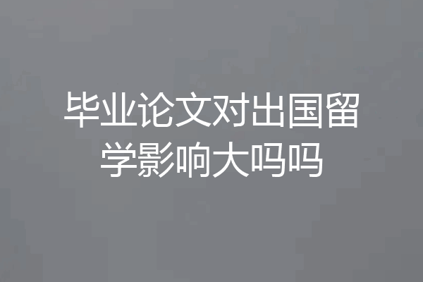 毕业论文对出国留学影响大吗吗