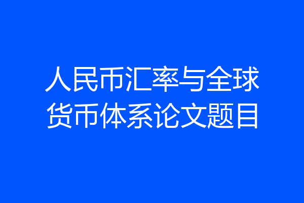 人民币汇率与全球货币体系论文题目