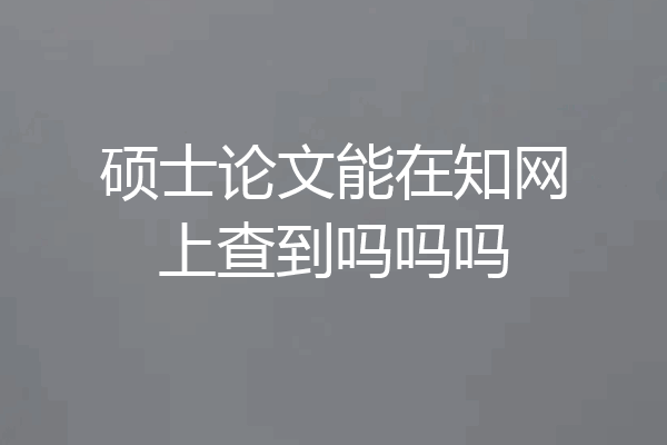 硕士论文能在知网上查到吗吗吗