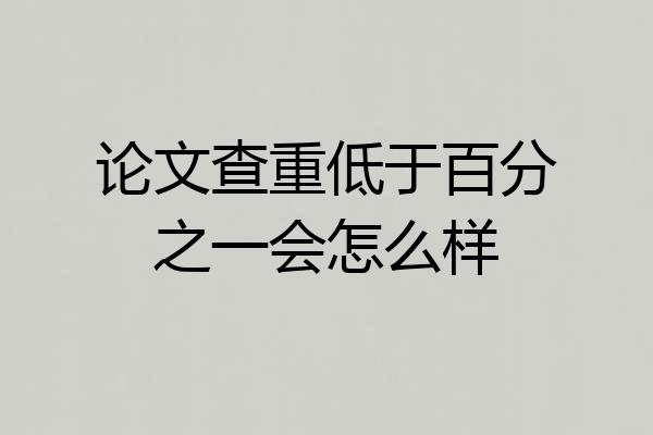 论文查重低于百分之一会怎么样