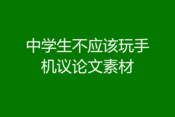 中学生不应该玩手机议论文素材