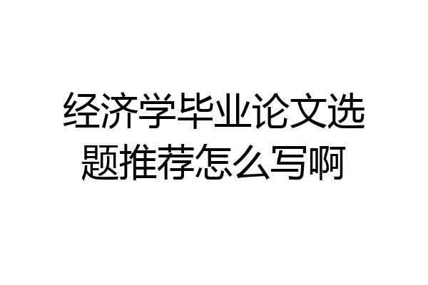 经济学毕业论文选题推荐怎么写啊