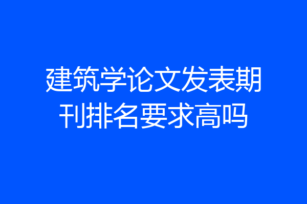 建筑学论文发表期刊排名要求高吗