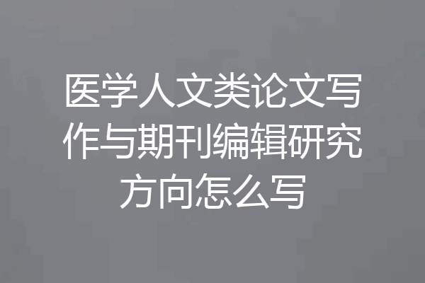 医学人文类论文写作与期刊编辑研究方向怎么写