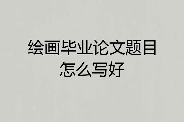 绘画毕业论文题目怎么写好