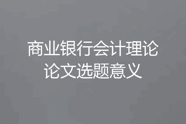 商业银行会计理论论文选题意义