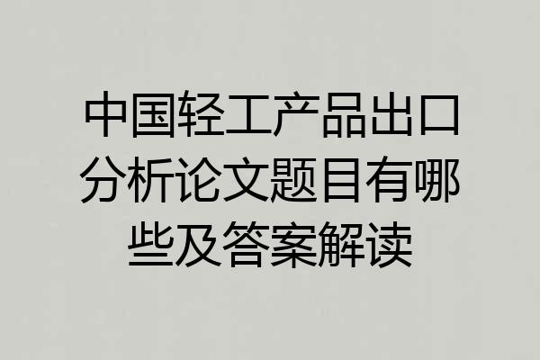 中国轻工产品出口分析论文题目有哪些及答案解读