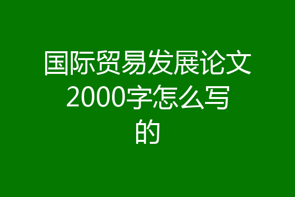 国际贸易发展论文2000字怎么写的