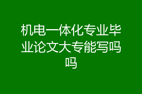 机电一体化专业毕业论文大专能写吗吗