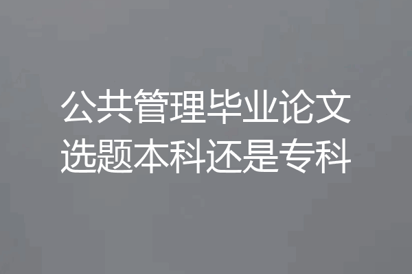 公共管理毕业论文选题本科还是专科