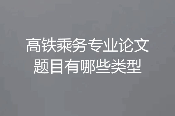 高铁乘务专业论文题目有哪些类型