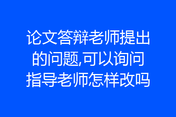 论文答辩老师提出的问题,可以询问指导老师怎样改吗