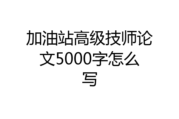 加油站高级技师论文5000字怎么写