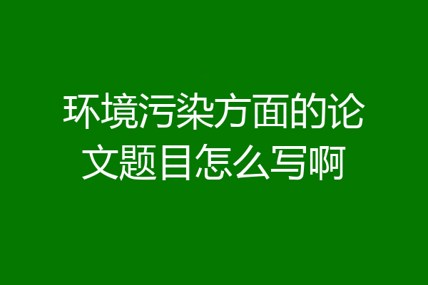 环境污染方面的论文题目怎么写啊