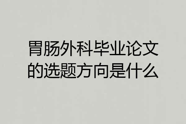 胃肠外科毕业论文的选题方向是什么