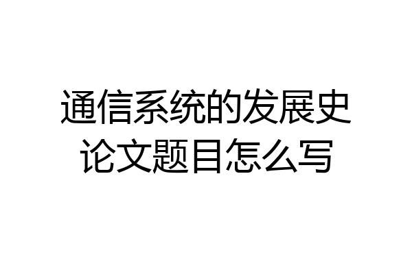 通信系统的发展史论文题目怎么写