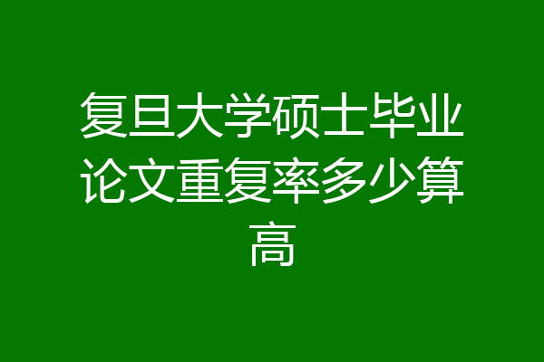 复旦大学硕士毕业论文重复率多少算高
