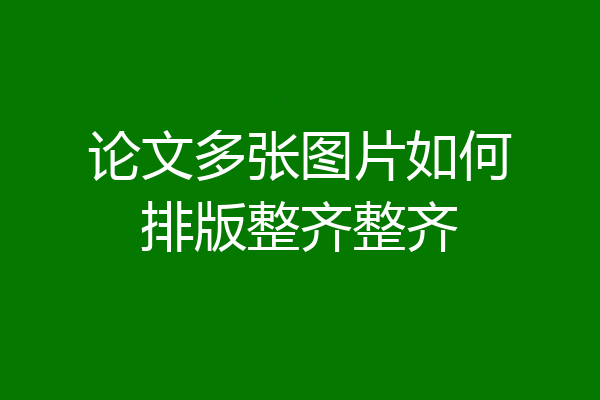 论文多张图片如何排版整齐整齐
