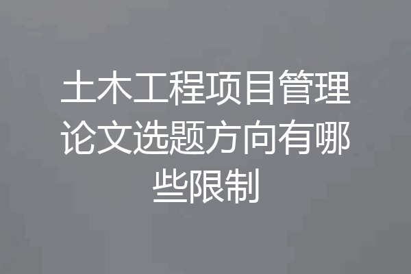 土木工程项目管理论文选题方向有哪些限制