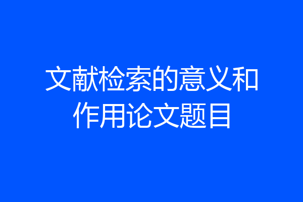 文献检索的意义和作用论文题目