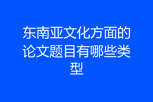 东南亚文化方面的论文题目有哪些类型