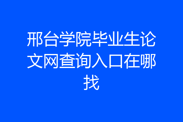 邢台学院毕业生论文网查询入口在哪找