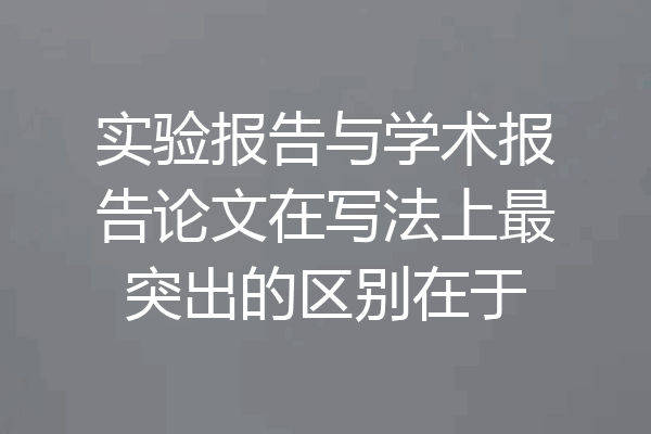 实验报告与学术报告论文在写法上最突出的区别在于