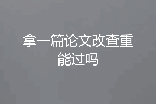 拿一篇论文改查重能过吗
