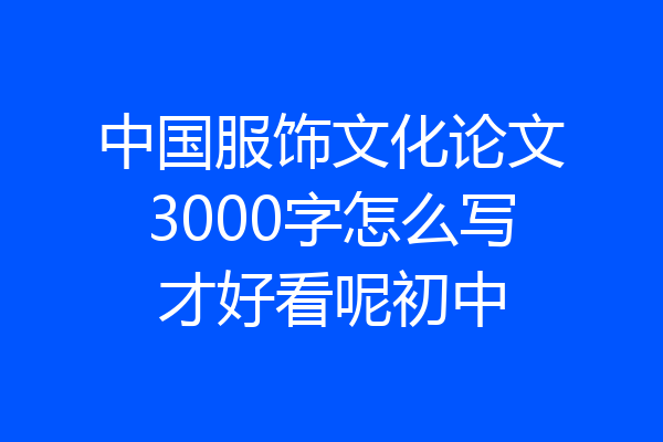 中国服饰文化论文3000字怎么写才好看呢初中