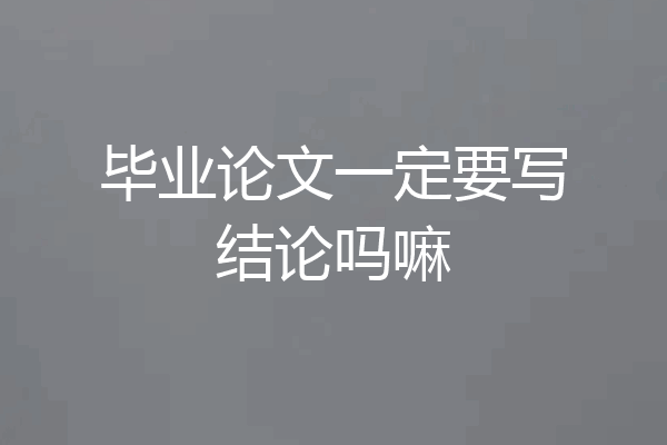 毕业论文一定要写结论吗嘛