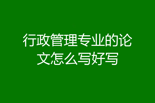 行政管理专业的论文怎么写好写