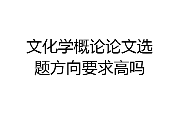 文化学概论论文选题方向要求高吗