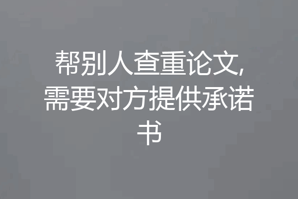 帮别人查重论文,需要对方提供承诺书
